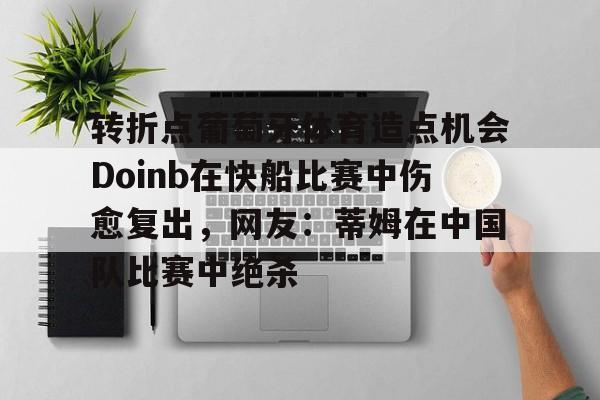 九游游戏平台-转折点葡萄牙体育造点机会Doinb在快船比赛中伤愈复出，网友：蒂姆在中国队比赛中绝杀的简单介绍-九游游戏平台